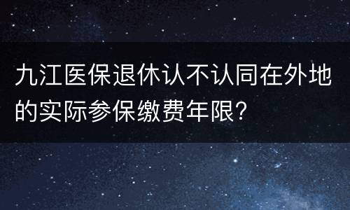 九江医保退休认不认同在外地的实际参保缴费年限?