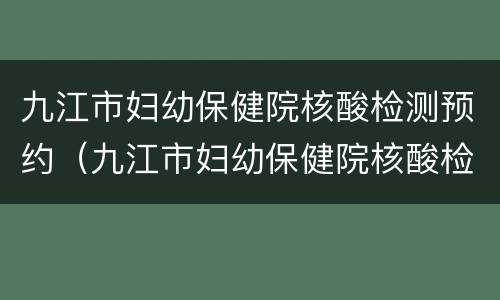 九江市妇幼保健院核酸检测预约（九江市妇幼保健院核酸检测收费）
