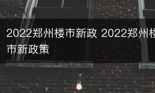 2022郑州楼市新政 2022郑州楼市新政策