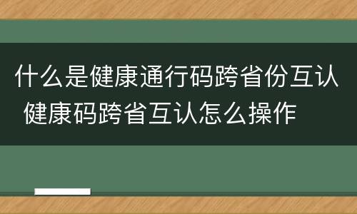 什么是健康通行码跨省份互认 健康码跨省互认怎么操作