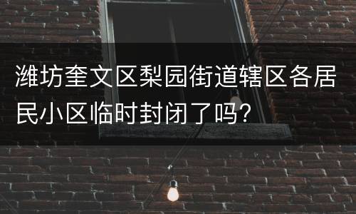 潍坊奎文区梨园街道辖区各居民小区临时封闭了吗?