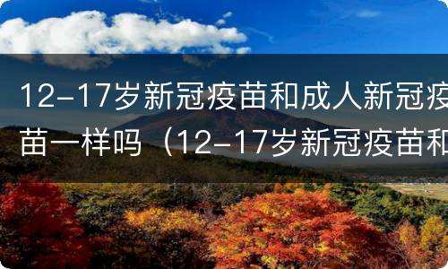 12-17岁新冠疫苗和成人新冠疫苗一样吗（12-17岁新冠疫苗和成人新冠疫苗一样吗对吗）
