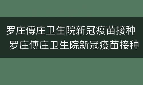 罗庄傅庄卫生院新冠疫苗接种 罗庄傅庄卫生院新冠疫苗接种电话