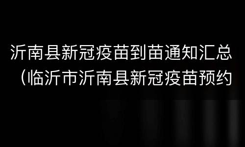 沂南县新冠疫苗到苗通知汇总（临沂市沂南县新冠疫苗预约）