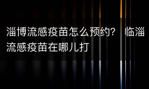 淄博流感疫苗怎么预约？ 临淄流感疫苗在哪儿打