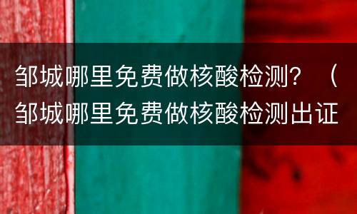 邹城哪里免费做核酸检测？（邹城哪里免费做核酸检测出证明）