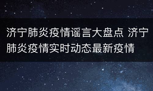 济宁肺炎疫情谣言大盘点 济宁肺炎疫情实时动态最新疫情