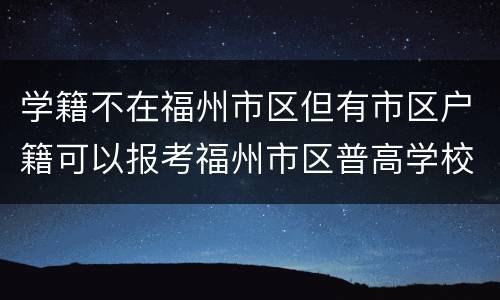 学籍不在福州市区但有市区户籍可以报考福州市区普高学校吗