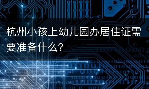 杭州小孩上幼儿园办居住证需要准备什么？