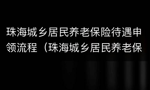 珠海城乡居民养老保险待遇申领流程（珠海城乡居民养老保险待遇申领流程视频）