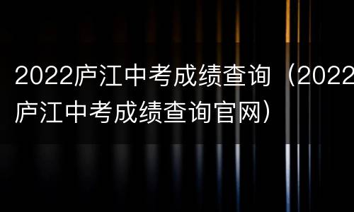 2022庐江中考成绩查询（2022庐江中考成绩查询官网）