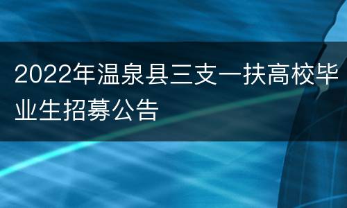 2022年温泉县三支一扶高校毕业生招募公告