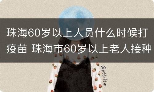 珠海60岁以上人员什么时候打疫苗 珠海市60岁以上老人接种疫苗了吗