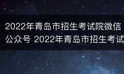 2022年青岛市招生考试院微信公众号 2022年青岛市招生考试院微信公众号是多少