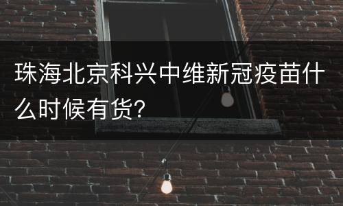 珠海北京科兴中维新冠疫苗什么时候有货？