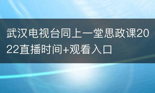 武汉电视台同上一堂思政课2022直播时间+观看入口