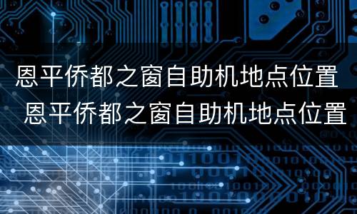 恩平侨都之窗自助机地点位置 恩平侨都之窗自助机地点位置在哪里