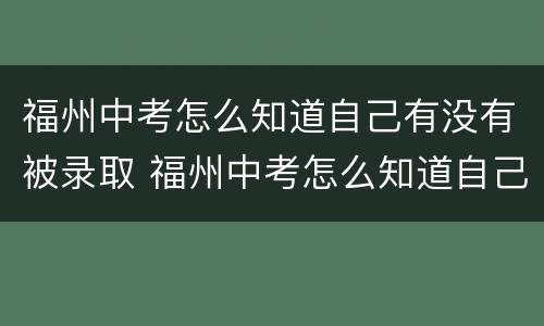 福州中考怎么知道自己有没有被录取 福州中考怎么知道自己有没有被录取啊