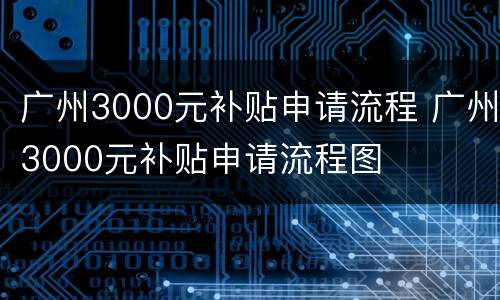 广州3000元补贴申请流程 广州3000元补贴申请流程图