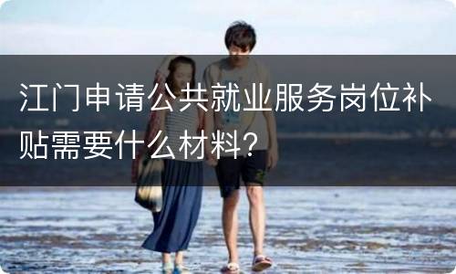 江门申请公共就业服务岗位补贴需要什么材料?