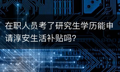 在职人员考了研究生学历能申请淳安生活补贴吗？