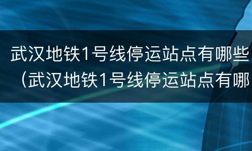 武汉地铁1号线停运站点有哪些（武汉地铁1号线停运站点有哪些站）