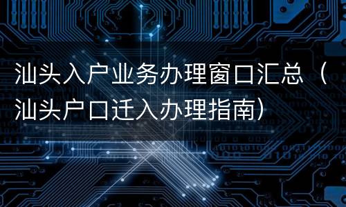 汕头入户业务办理窗口汇总（汕头户口迁入办理指南）