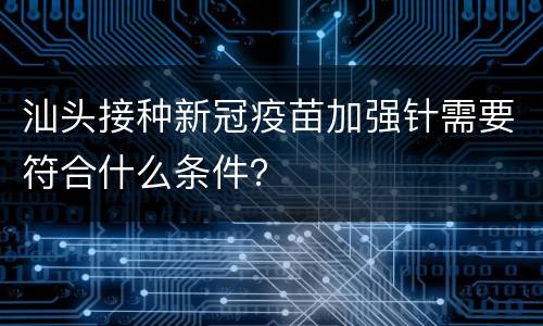 汕头接种新冠疫苗加强针需要符合什么条件？