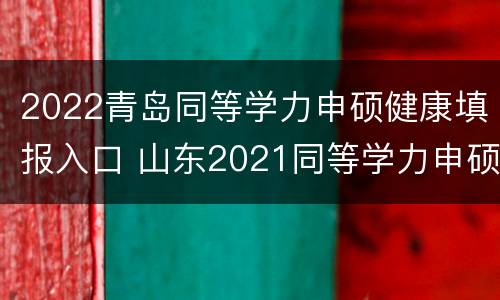 2022青岛同等学力申硕健康填报入口 山东2021同等学力申硕简章