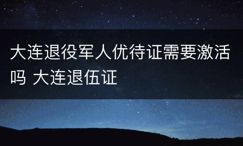 大连退役军人优待证需要激活吗 大连退伍证