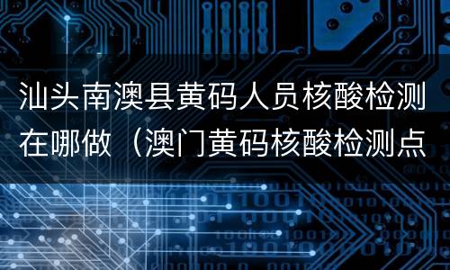 汕头南澳县黄码人员核酸检测在哪做（澳门黄码核酸检测点）