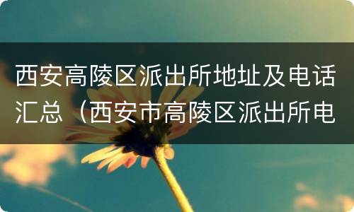 西安高陵区派出所地址及电话汇总（西安市高陵区派出所电话）