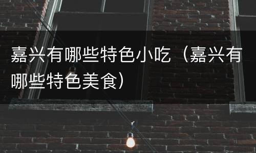 嘉兴有哪些特色小吃（嘉兴有哪些特色美食）