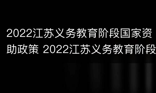 2022江苏义务教育阶段国家资助政策 2022江苏义务教育阶段国家资助政策有哪些