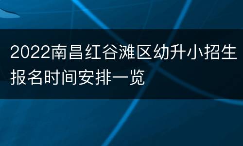 2022南昌红谷滩区幼升小招生报名时间安排一览