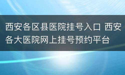 西安各区县医院挂号入口 西安各大医院网上挂号预约平台