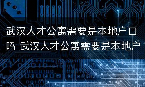 武汉人才公寓需要是本地户口吗 武汉人才公寓需要是本地户口吗知乎