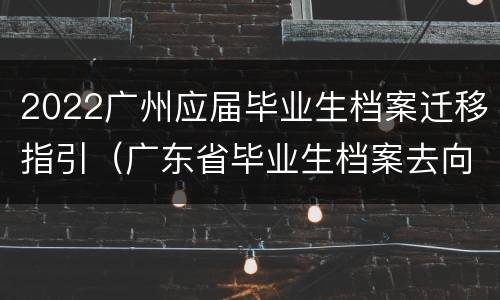 2022广州应届毕业生档案迁移指引（广东省毕业生档案去向）