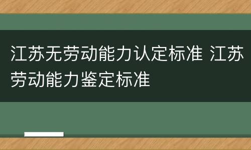 江苏无劳动能力认定标准 江苏劳动能力鉴定标准
