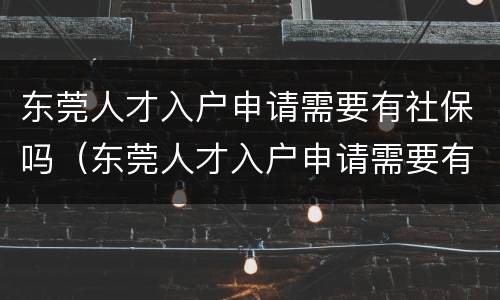东莞人才入户申请需要有社保吗（东莞人才入户申请需要有社保吗）