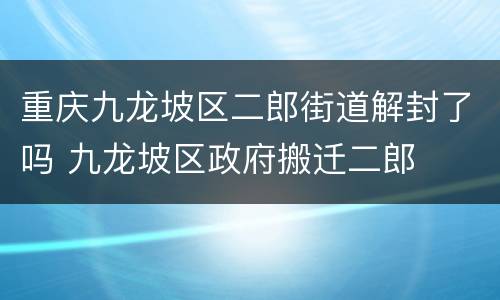 重庆九龙坡区二郎街道解封了吗 九龙坡区政府搬迁二郎