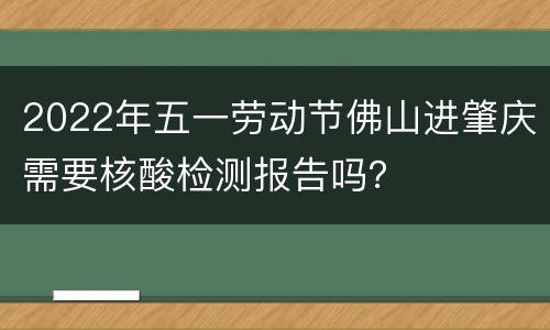 2022年五一劳动节佛山进肇庆需要核酸检测报告吗？