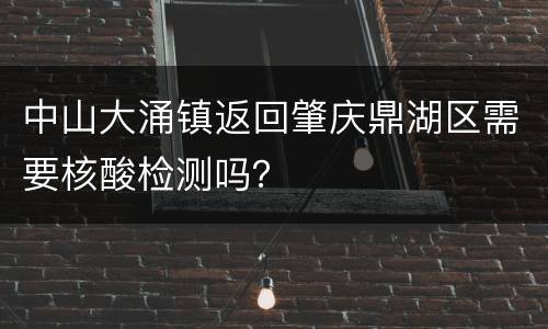 中山大涌镇返回肇庆鼎湖区需要核酸检测吗？