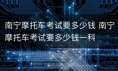 南宁摩托车考试要多少钱 南宁摩托车考试要多少钱一科