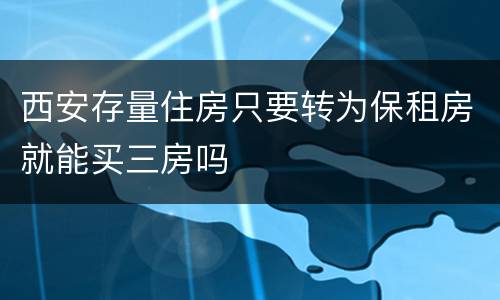 西安存量住房只要转为保租房就能买三房吗