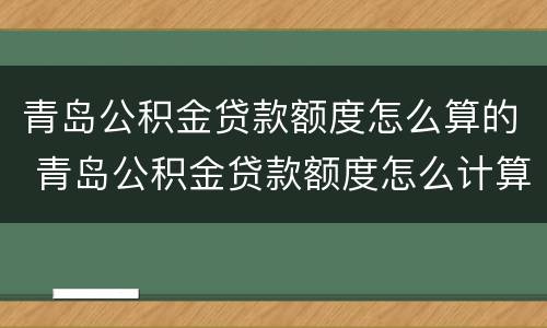 青岛公积金贷款额度怎么算的 青岛公积金贷款额度怎么计算