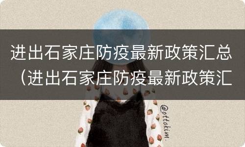 进出石家庄防疫最新政策汇总（进出石家庄防疫最新政策汇总表格）
