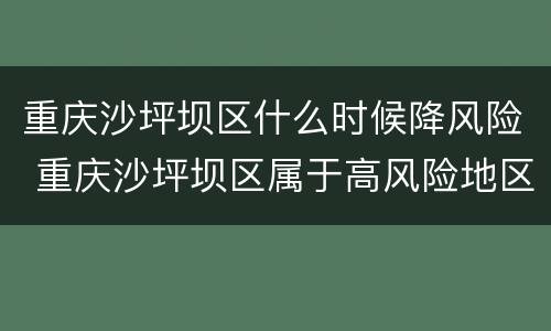 重庆沙坪坝区什么时候降风险 重庆沙坪坝区属于高风险地区吗