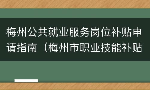 梅州公共就业服务岗位补贴申请指南（梅州市职业技能补贴）