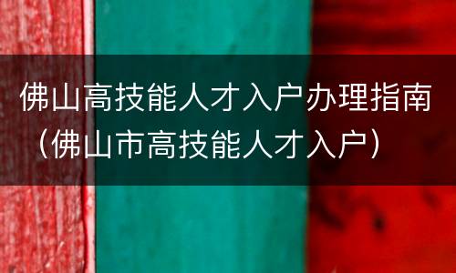 佛山高技能人才入户办理指南（佛山市高技能人才入户）